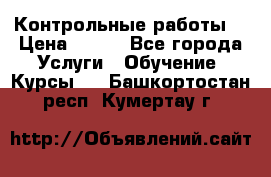 Контрольные работы. › Цена ­ 900 - Все города Услуги » Обучение. Курсы   . Башкортостан респ.,Кумертау г.